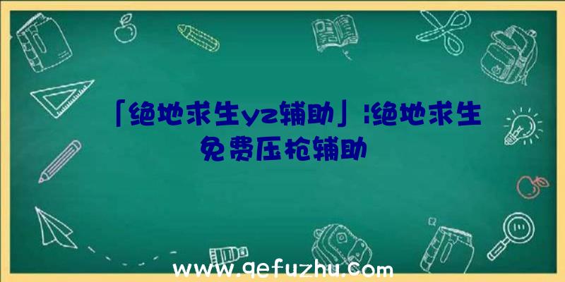 「绝地求生yz辅助」|绝地求生免费压枪辅助